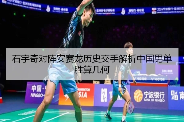 石宇奇对阵安赛龙历史交手解析中国男单胜算几何