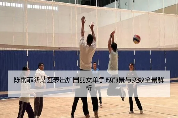 陈雨菲新站签表出炉国羽女单争冠前景与变数全景解析