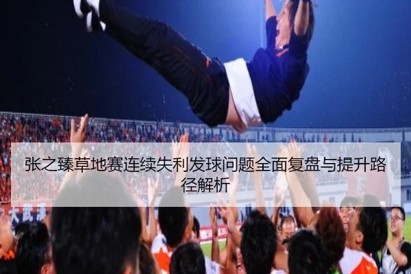 张之臻草地赛连续失利发球问题全面复盘与提升路径解析