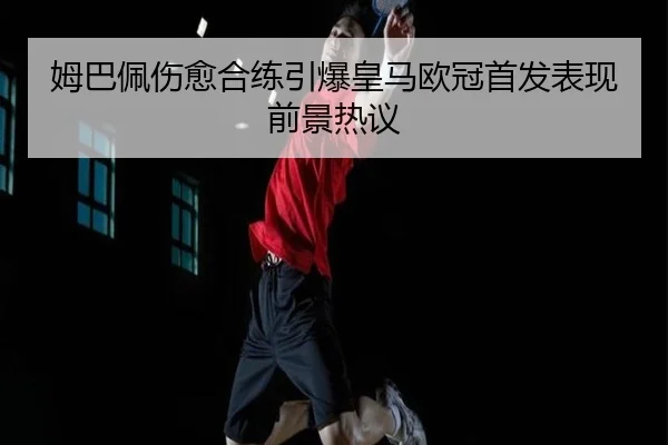 姆巴佩伤愈合练引爆皇马欧冠首发表现前景热议