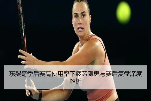 东契奇季后赛高使用率下疲劳隐患与赛后复盘深度解析