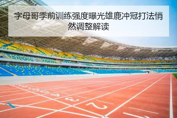 字母哥季前训练强度曝光雄鹿冲冠打法悄然调整解读