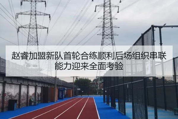赵睿加盟新队首轮合练顺利后场组织串联能力迎来全面考验